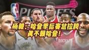 杨毅此前谈哈登关键时刻总掉链子：体能储备不足 常规赛消耗太大